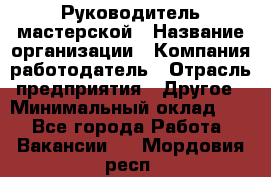 Руководитель мастерской › Название организации ­ Компания-работодатель › Отрасль предприятия ­ Другое › Минимальный оклад ­ 1 - Все города Работа » Вакансии   . Мордовия респ.
